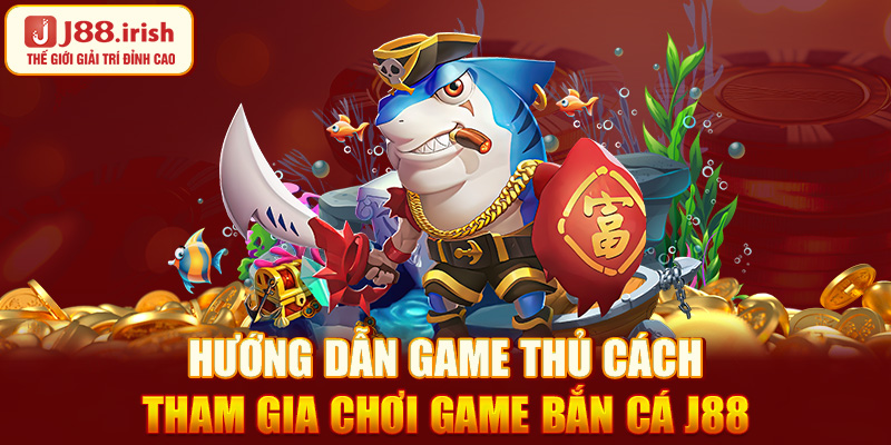 huong-dan-game-thu-cach-tham-gia-choi-game-ban-ca-j88